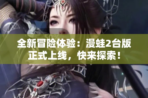 全新冒险体验：漫蛙2台版正式上线，快来探索！