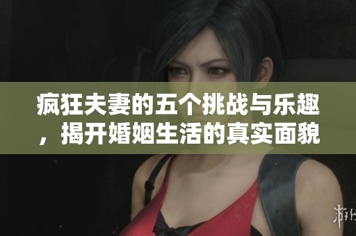 疯狂夫妻的五个挑战与乐趣，揭开婚姻生活的真实面貌