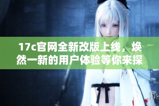 17c官网全新改版上线，焕然一新的用户体验等你来探索