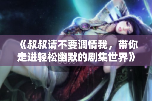 《叔叔请不要调情我，带你走进轻松幽默的剧集世界》