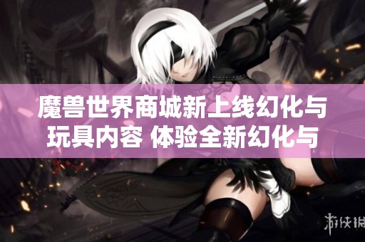 魔兽世界商城新上线幻化与玩具内容 体验全新幻化与独特炉石玩具乐趣