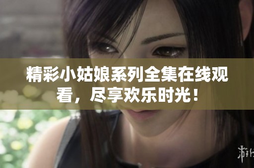 精彩小姑娘系列全集在线观看，尽享欢乐时光！