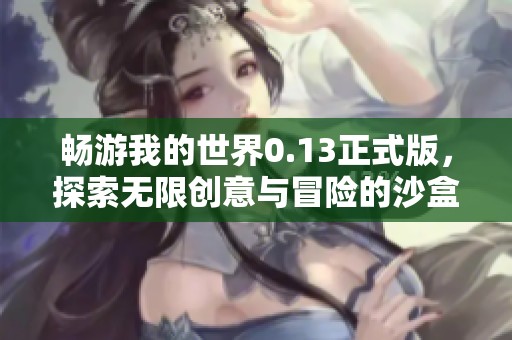 畅游我的世界0.13正式版，探索无限创意与冒险的沙盒新天地