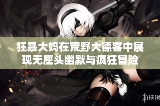 狂暴大妈在荒野大镖客中展现无厘头幽默与疯狂冒险
