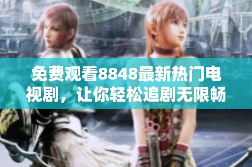免费观看8848最新热门电视剧，让你轻松追剧无限畅享