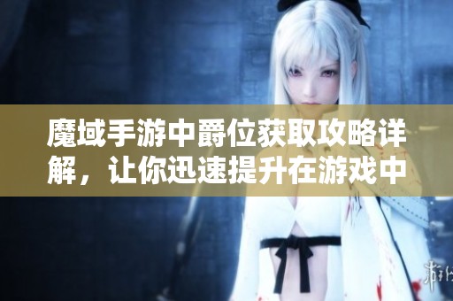 魔域手游中爵位获取攻略详解，让你迅速提升在游戏中的地位与荣誉