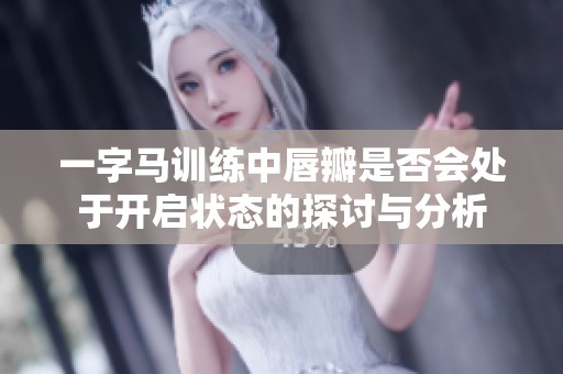 一字马训练中唇瓣是否会处于开启状态的探讨与分析