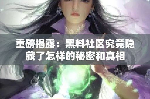 重磅揭露：黑料社区究竟隐藏了怎样的秘密和真相