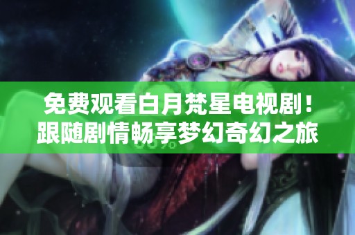 免费观看白月梵星电视剧！跟随剧情畅享梦幻奇幻之旅