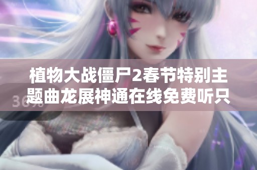 植物大战僵尸2春节特别主题曲龙展神通在线免费听只在喜马拉平台享受音乐盛宴