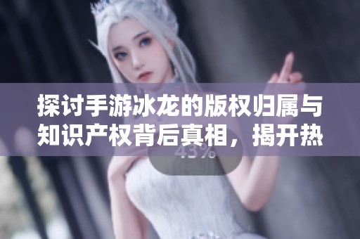探讨手游冰龙的版权归属与知识产权背后真相，揭开热门游戏的法律秘密