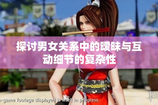 探讨男女关系中的暧昧与互动细节的复杂性