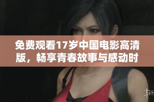 免费观看17岁中国电影高清版，畅享青春故事与感动时刻