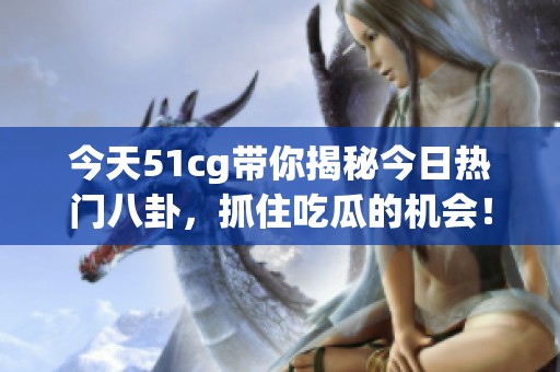 今天51cg带你揭秘今日热门八卦，抓住吃瓜的机会！