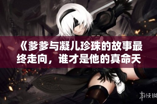 《爹爹与凝儿珍珠的故事最终走向，谁才是他的真命天子》