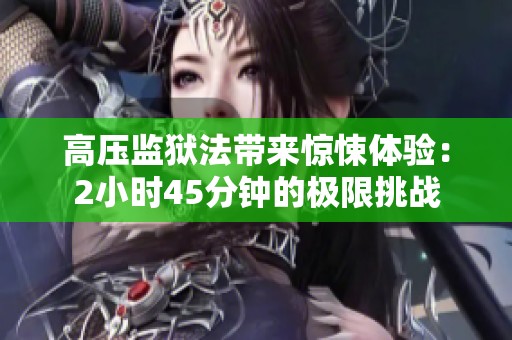高压监狱法带来惊悚体验：2小时45分钟的极限挑战
