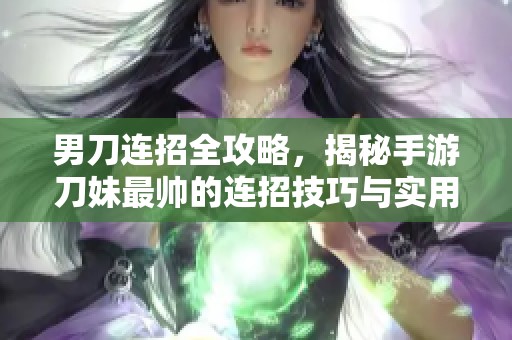 男刀连招全攻略，揭秘手游刀妹最帅的连招技巧与实用技巧分享