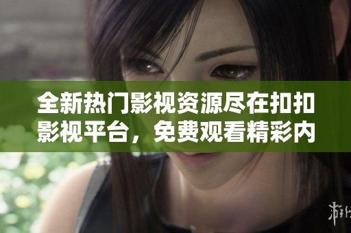 全新热门影视资源尽在扣扣影视平台，免费观看精彩内容