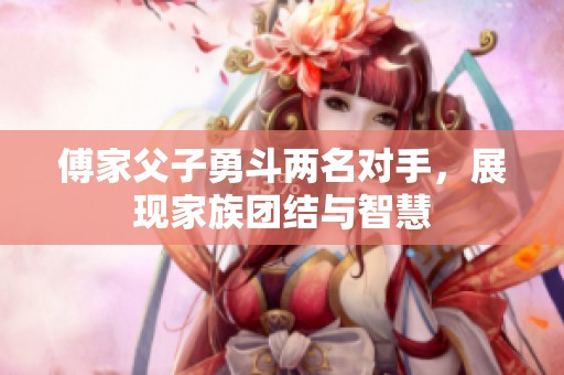 傅家父子勇斗两名对手，展现家族团结与智慧