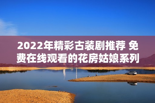 2022年精彩古装剧推荐 免费在线观看的花房姑娘系列