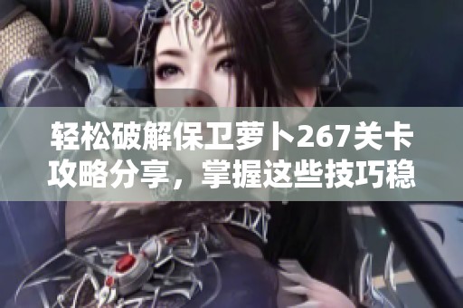 轻松破解保卫萝卜267关卡攻略分享，掌握这些技巧稳赢过关不再困难