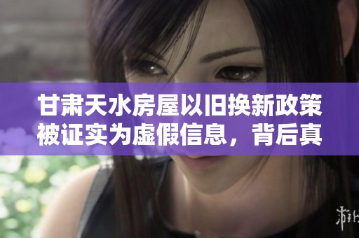 甘肃天水房屋以旧换新政策被证实为虚假信息，背后真相引发关注和讨论