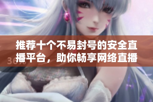 推荐十个不易封号的安全直播平台，助你畅享网络直播娱乐
