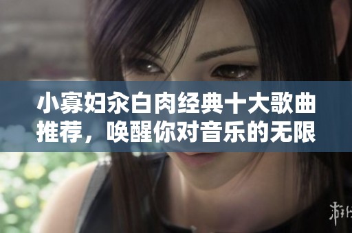 小寡妇汆白肉经典十大歌曲推荐，唤醒你对音乐的无限热爱