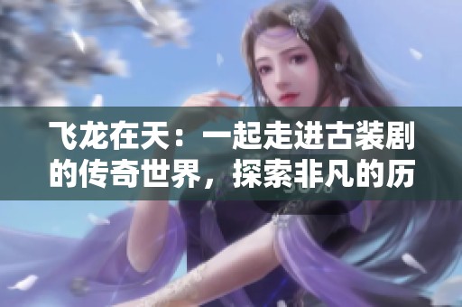 飞龙在天：一起走进古装剧的传奇世界，探索非凡的历史之旅