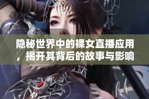 隐秘世界中的裸女直播应用，揭开其背后的故事与影响