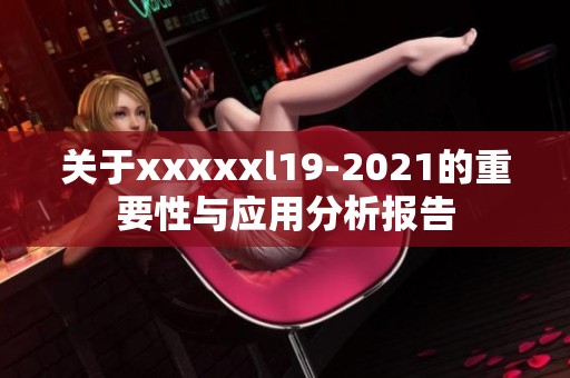关于xxxxxl19-2021的重要性与应用分析报告