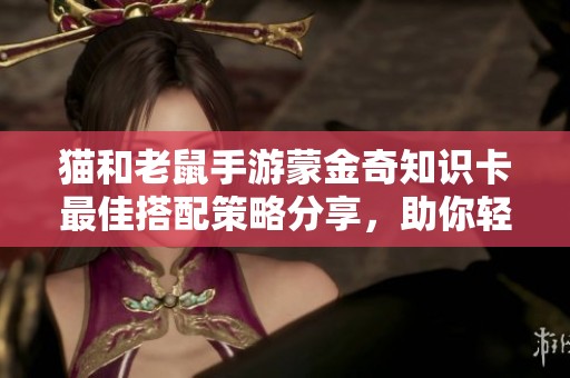 猫和老鼠手游蒙金奇知识卡最佳搭配策略分享，助你轻松游戏提升实力