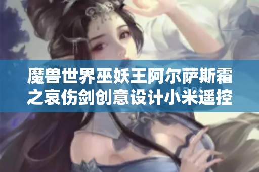 魔兽世界巫妖王阿尔萨斯霜之哀伤剑创意设计小米遥控器底座，增添游戏气息与实用性