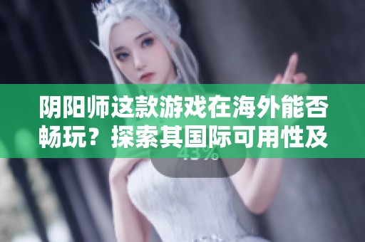 阴阳师这款游戏在海外能否畅玩？探索其国际可用性及玩家体验分析