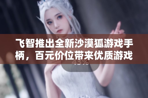 飞智推出全新沙漠狐游戏手柄，百元价位带来优质游戏体验的理想选择