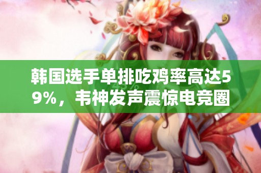 韩国选手单排吃鸡率高达59%，韦神发声震惊电竞圈引发热议