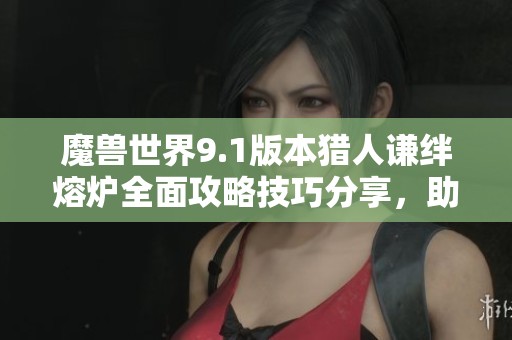 魔兽世界9.1版本猎人谦绊熔炉全面攻略技巧分享，助你轻松应对挑战