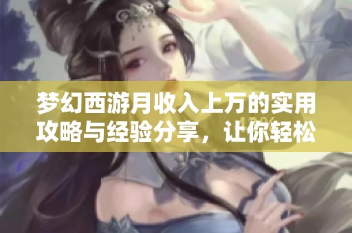 梦幻西游月收入上万的实用攻略与经验分享，让你轻松打造游戏财富！