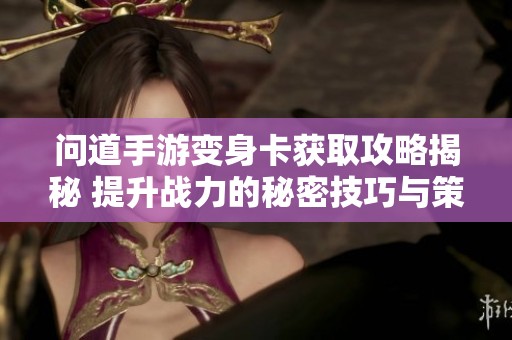 问道手游变身卡获取攻略揭秘 提升战力的秘密技巧与策略分享