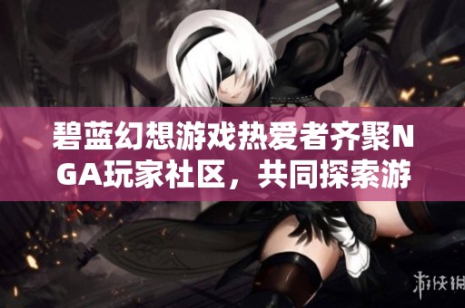 碧蓝幻想游戏热爱者齐聚NGA玩家社区，共同探索游戏精彩世界与交流心得