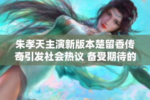 朱孝天主演新版本楚留香传奇引发社会热议 备受期待的剧情与角色解析
