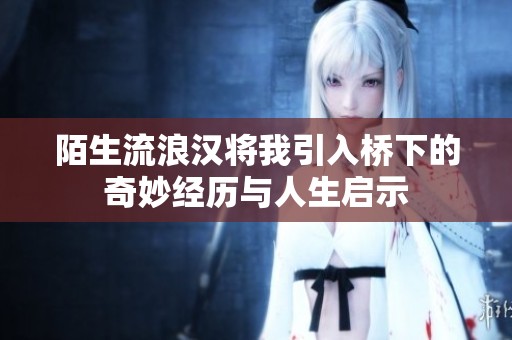 陌生流浪汉将我引入桥下的奇妙经历与人生启示