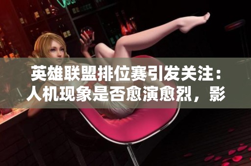 英雄联盟排位赛引发关注：人机现象是否愈演愈烈，影响竞技公平性？