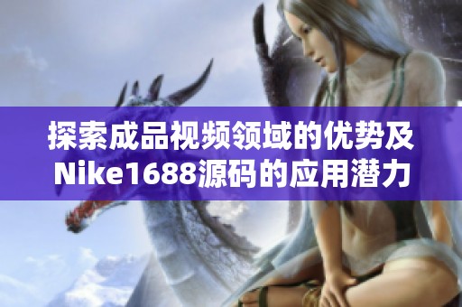 探索成品视频领域的优势及Nike1688源码的应用潜力