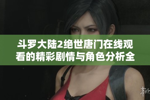 斗罗大陆2绝世唐门在线观看的精彩剧情与角色分析全解读