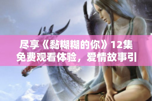 尽享《黏糊糊的你》12集免费观看体验，爱情故事引人入胜