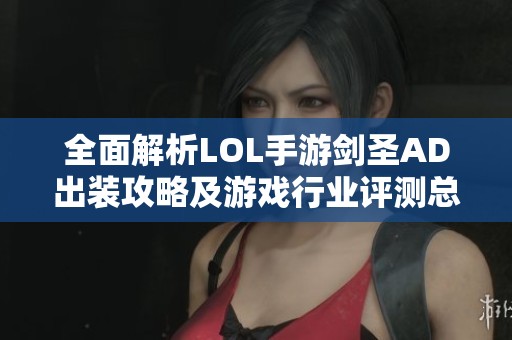 全面解析LOL手游剑圣AD出装攻略及游戏行业评测总结