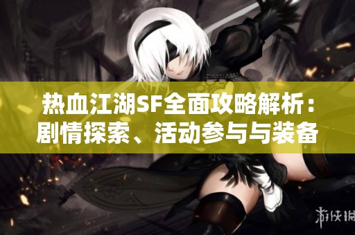 热血江湖SF全面攻略解析：剧情探索、活动参与与装备细节分享