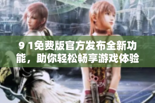 9 1免费版官方发布全新功能，助你轻松畅享游戏体验！