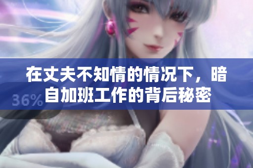 在丈夫不知情的情况下，暗自加班工作的背后秘密